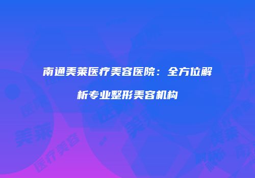 南通美莱医疗美容医院:全方位解析专业整形美容机构