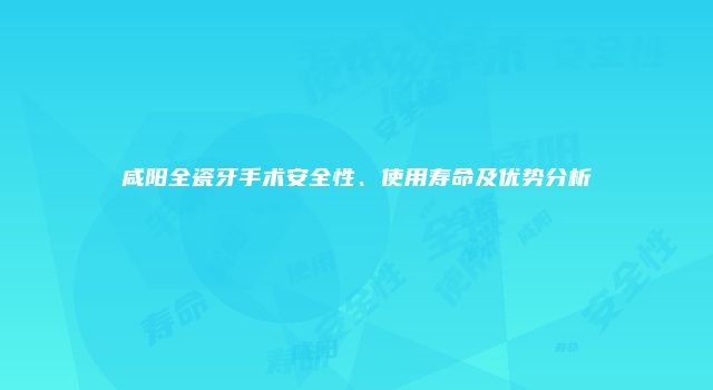 咸阳全瓷牙手术安全性、使用寿命及优势分析