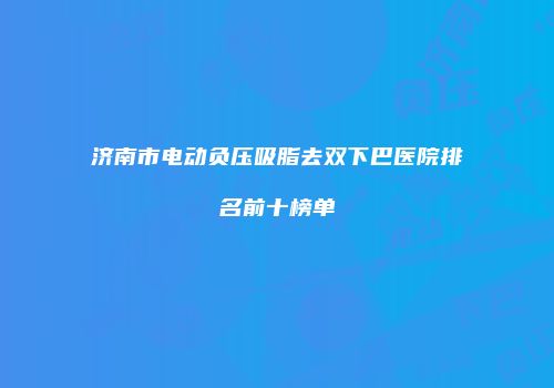 济南市电动负压吸脂去双下巴医院排名前十榜单