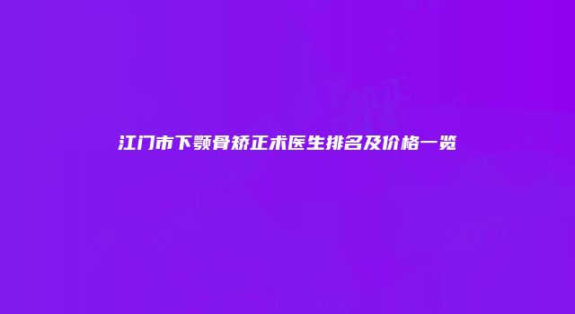 江门市下颚骨矫正术医生排名及价格一览