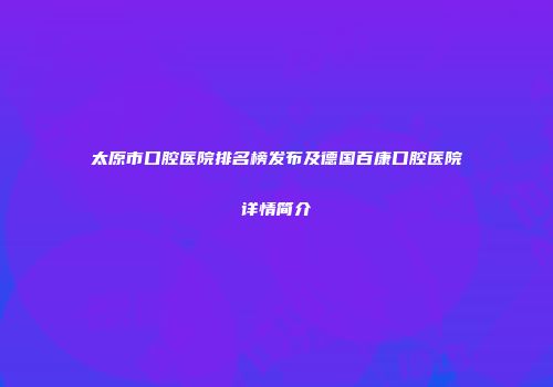 太原市口腔医院排名榜发布及德国百康口腔医院详情简介