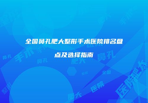全国鼻孔肥大整形手术医院排名盘点及选择指南