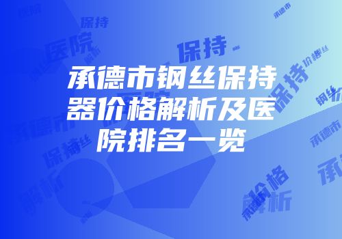 承德市钢丝保持器价格解析及医院排名一览