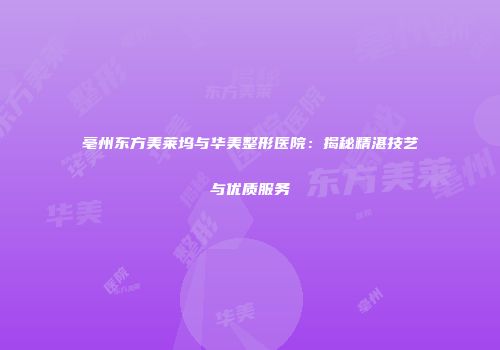 亳州东方美莱坞与华美整形医院：揭秘精湛技艺与优质服务