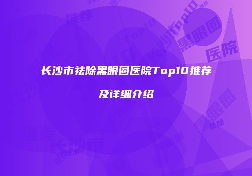 长沙市祛除黑眼圈医院Top10推荐及详细介绍