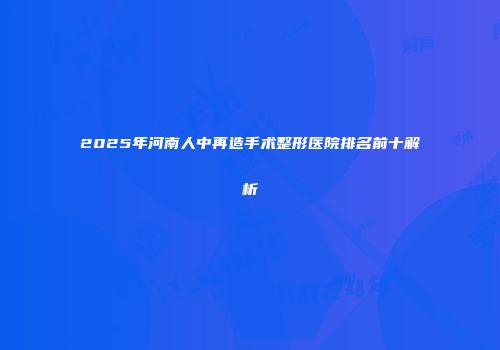 2025年河南人中再造手术整形医院排名前十解析