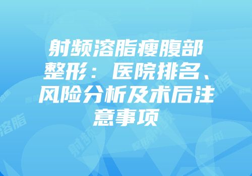 射频溶脂瘦腹部整形:医院排名、风险分析及术后注意事项