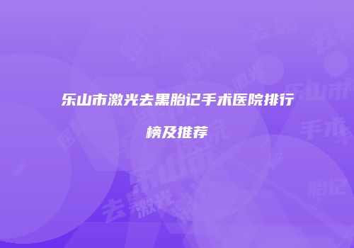 乐山市激光去黑胎记手术医院排行榜及推荐