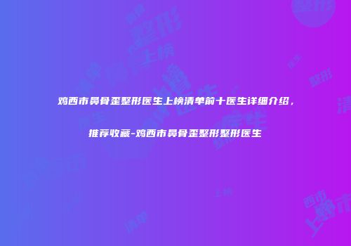 鸡西市鼻骨歪整形医生上榜清单前十医生详细介绍，推荐收藏-鸡西市鼻骨歪整形整形医生