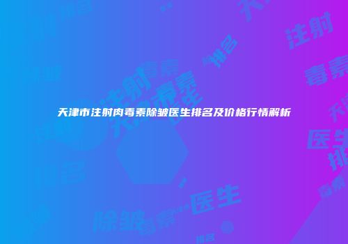 天津市注射肉毒素除皱医生排名及价格行情解析