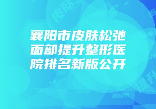 襄阳市皮肤松弛面部提升整形医院排名新版公开