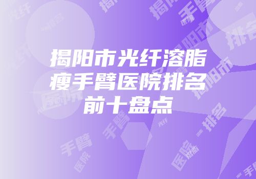 揭阳市光纤溶脂瘦手臂医院排名前十盘点