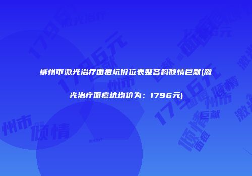 郴州市激光治疗面痘坑价位表整容科倾情巨献(激光治疗面痘坑均价为：1796元)