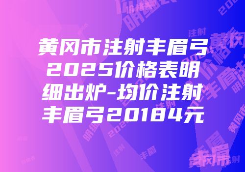 黄冈市注射丰眉弓2025价格表明细出炉-均价注射丰眉弓20184元