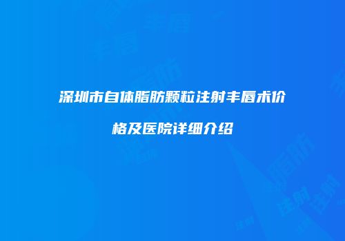 深圳市自体脂肪颗粒注射丰唇术价格及医院详细介绍
