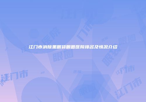 江门市消除黑眼袋眼圈医院排名及情况介绍