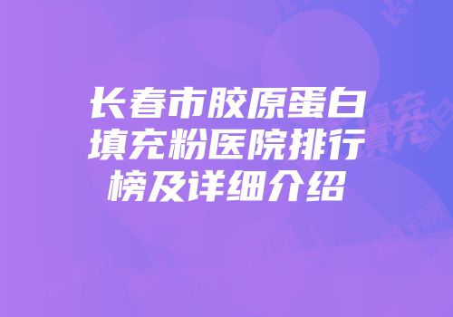 长春市胶原蛋白填充粉医院排行榜及详细介绍