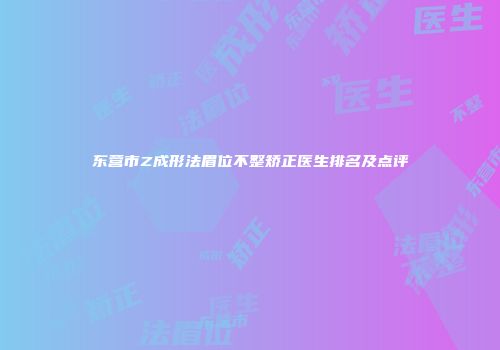 东营市Z成形法眉位不整矫正医生排名及点评