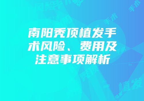 南阳秃顶植发手术风险、费用及注意事项解析