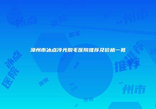 漳州市冰点冷光脱毛医院推荐及价格一览