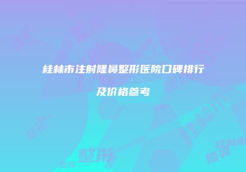 桂林市注射隆鼻整形医院口碑排行及价格参考