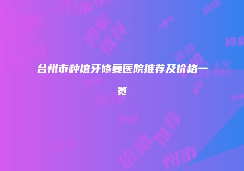 台州市种植牙修复医院推荐及价格一览