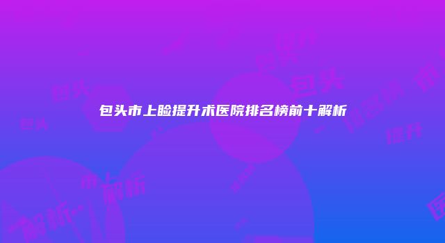 包头市上睑提升术医院排名榜前十解析