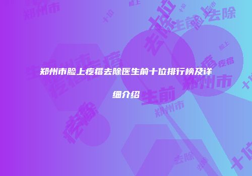 郑州市脸上疙瘩去除医生前十位排行榜及详细介绍