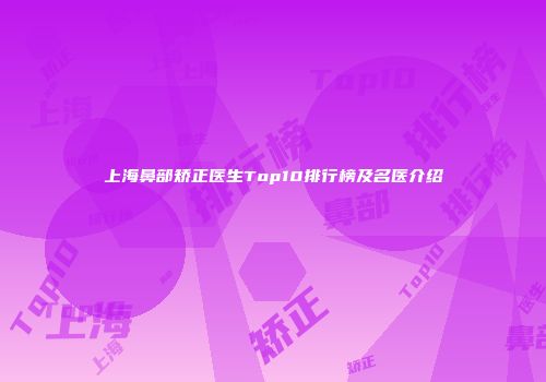 上海鼻部矫正医生Top10排行榜及名医介绍
