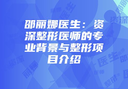 邵丽娜医生：资深整形医师的专业背景与整形项目介绍
