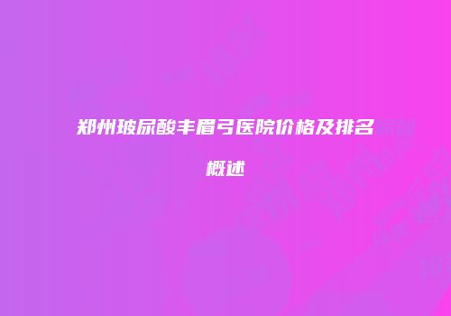 郑州玻尿酸丰眉弓医院价格及排名概述
