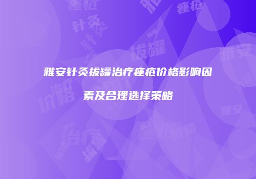 雅安针灸拔罐治疗痤疮价格影响因素及合理选择策略