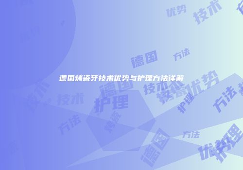德国烤瓷牙技术优势与护理方法详解