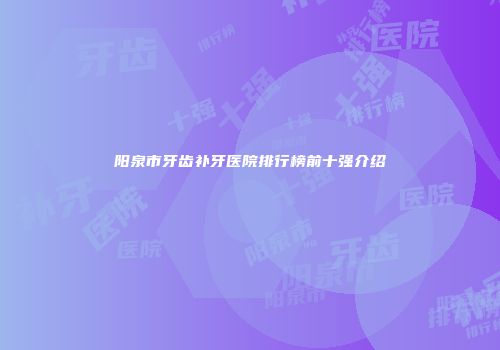 阳泉市牙齿补牙医院排行榜前十强介绍