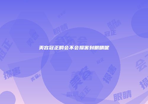 美容冠正畸会不会损害到眼睛呢
