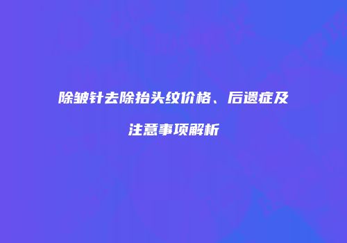 除皱针去除抬头纹价格、后遗症及注意事项解析