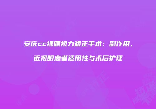 安庆cc裸眼视力矫正手术:副作用、近视眼患者适用性与术后护理