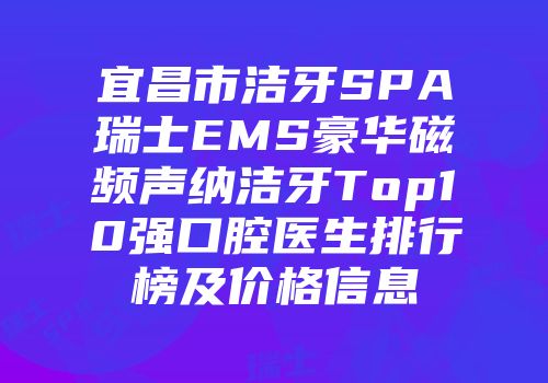 宜昌市洁牙SPA瑞士EMS豪华磁频声纳洁牙Top10强口腔医生排行榜及价格信息