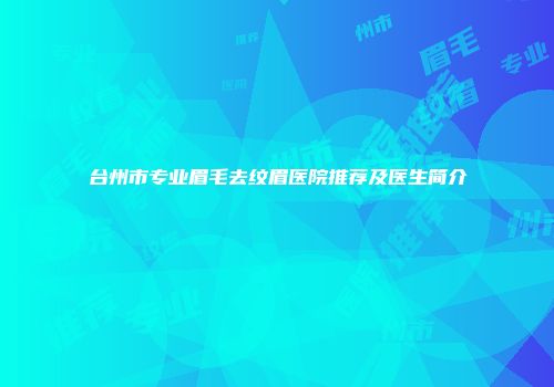 台州市专业眉毛去纹眉医院推荐及医生简介