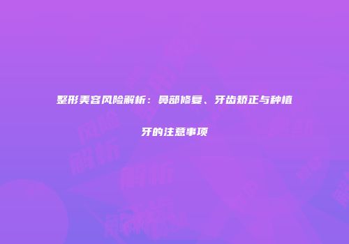 整形美容风险解析:鼻部修复、牙齿矫正与种植牙的注意事项