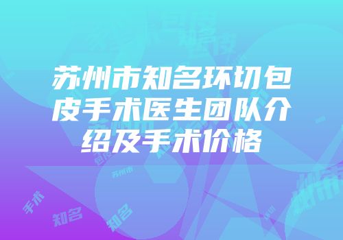 苏州市知名环切包皮手术医生团队介绍及手术价格