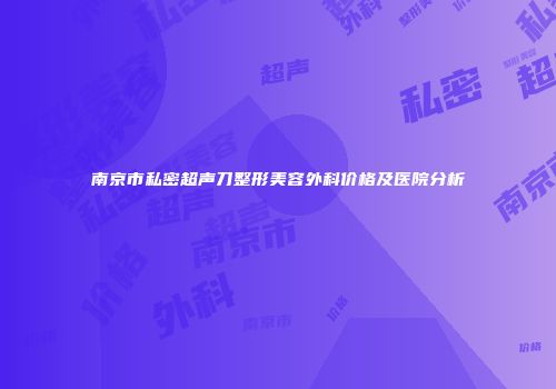 南京市私密超声刀整形美容外科价格及医院分析