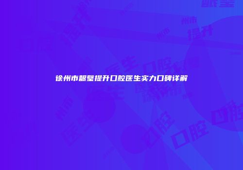 徐州市龈璧提升口腔医生实力口碑详解