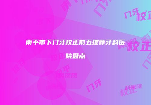南平市下门牙校正前五推荐牙科医院盘点