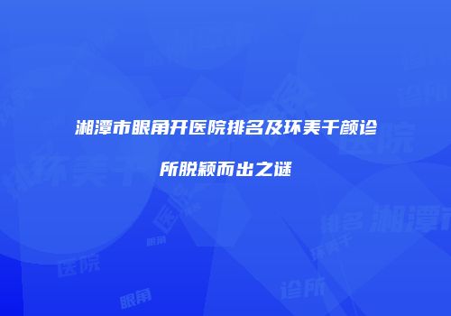 湘潭市眼角开医院排名及环美千颜诊所脱颖而出之谜