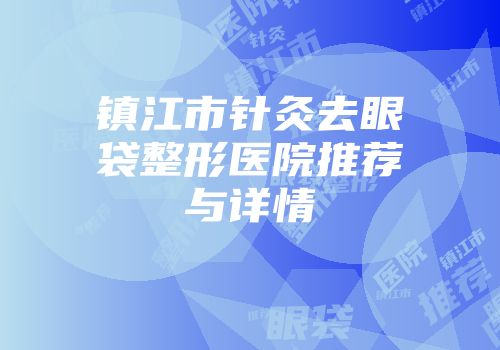 镇江市针灸去眼袋整形医院推荐与详情