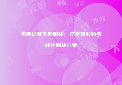 无痕祛除下睑眼袋：安全有效的年轻化解决方案