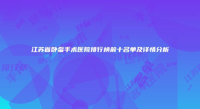 江苏省卧蚕手术医院排行榜前十名单及详情分析