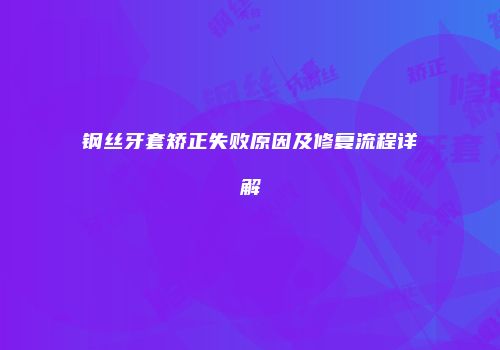 钢丝牙套矫正失败原因及修复流程详解