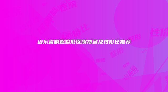 山东省眼睑整形医院排名及性价比推荐
